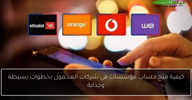 كيفية فتح حساب مؤسسات في شركات المحمول بخطوات بسيطة وجذابة