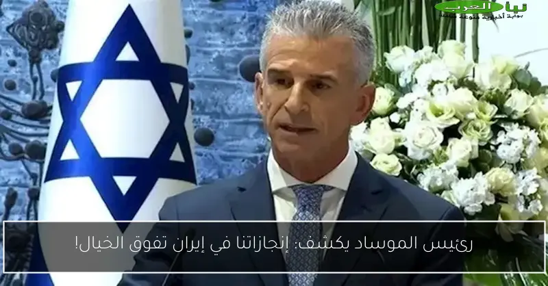 رئيس الموساد يكشف: إنجازاتنا في إيران تفوق الخيال!