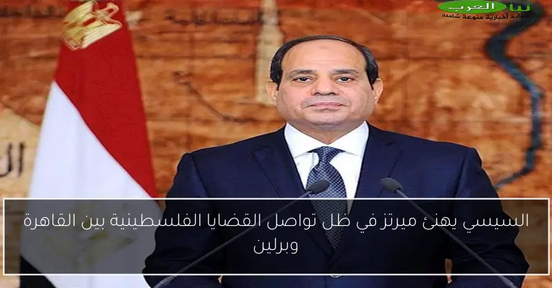 السيسي يهنئ ميرتز في ظل تواصل القضايا الفلسطينية بين القاهرة وبرلين