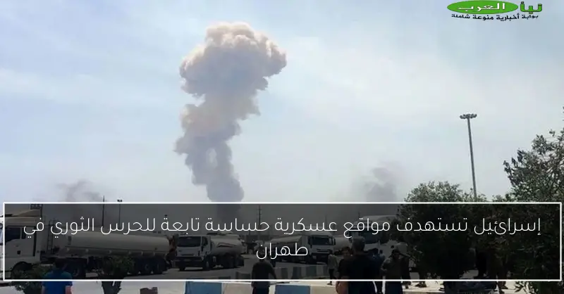 إسرائيل تستهدف مواقع عسكرية حساسة تابعة للحرس الثوري في طهران