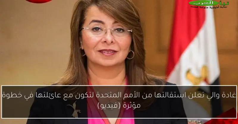 غادة والي تعلن استقالتها من الأمم المتحدة لتكون مع عائلتها في خطوة مؤثرة (فيديو)