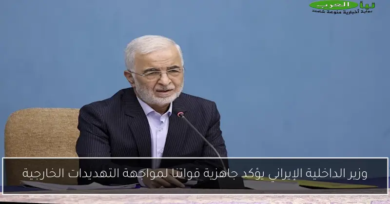 وزير الداخلية الإيراني يؤكد جاهزية قواتنا لمواجهة التهديدات الخارجية