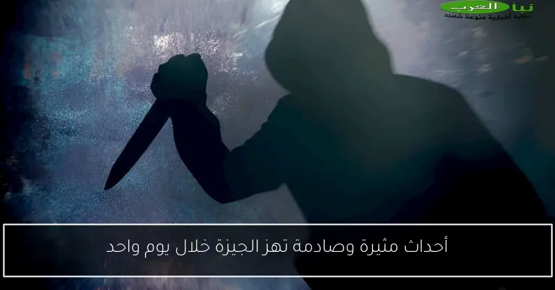 أحداث مثيرة وصادمة تهز الجيزة خلال يوم واحد