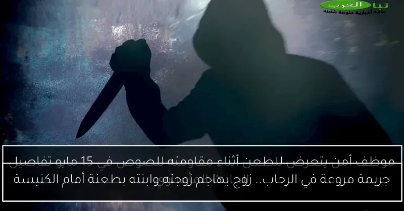 جريمة مروعة في الرحاب.. زوج يهاجم زوجته وابنته بطعنة أمام الكنيسة