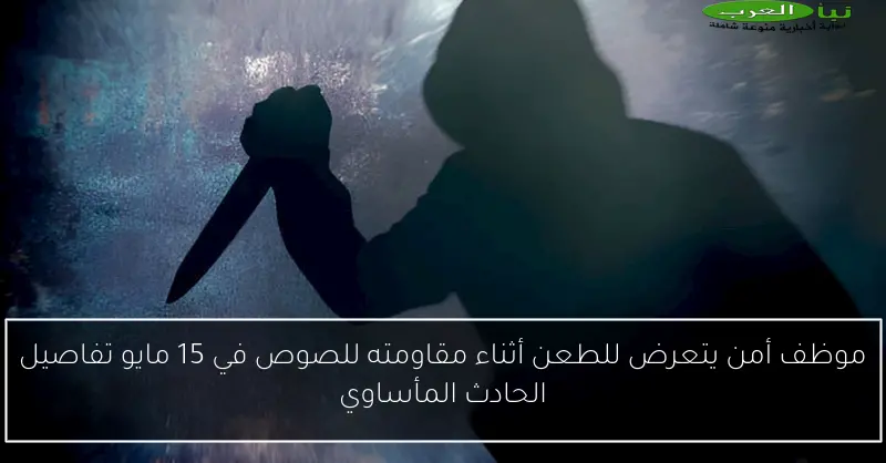 موظف أمن يتعرض للطعن أثناء مقاومته للصوص في 15 مايو تفاصيل الحادث المأساوي