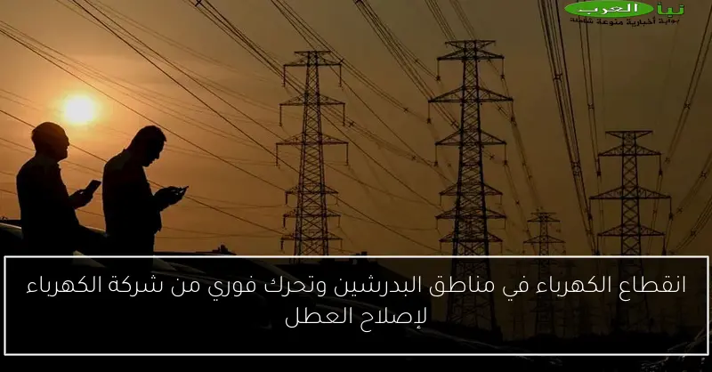 انقطاع الكهرباء في مناطق البدرشين وتحرك فوري من شركة الكهرباء لإصلاح العطل
