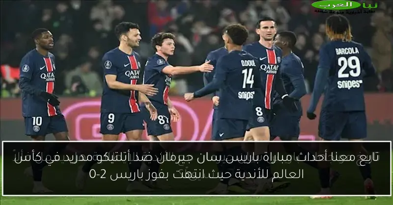 تابع معنا أحداث مباراة باريس سان جيرمان ضد أتلتيكو مدريد في كأس العالم للأندية حيث انتهت بفوز باريس 2-0