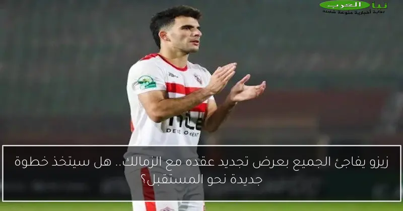 زيزو يفاجئ الجميع بعرض تجديد عقده مع الزمالك.. هل سيتخذ خطوة جديدة نحو المستقبل؟