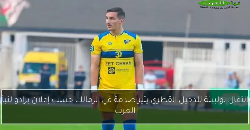 انتقال بولبينة للدحيل القطري يثير صدمة في الزمالك حسب إعلان برادو لنبأ العرب