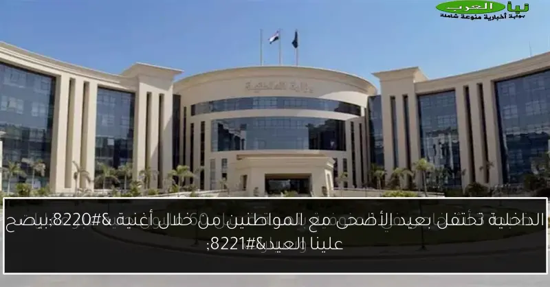 الداخلية تحتفل بعيد الأضحى مع المواطنين من خلال أغنية “بيصح علينا العيد”