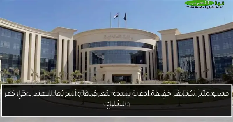 فيديو مثير يكشف حقيقة ادعاء سيدة بتعرضها وأسرتها للاعتداء في كفر الشيخ