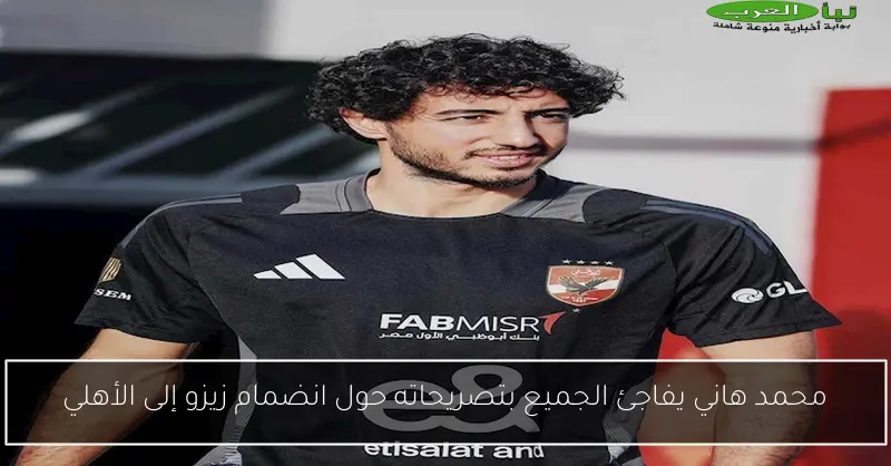 محمد هاني يفاجئ الجميع بتصريحاته حول انضمام زيزو إلى الأهلي