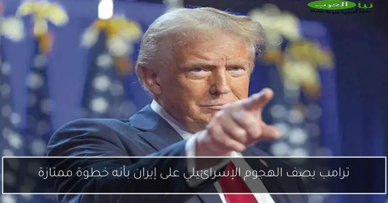 ترامب يصف الهجوم الإسرائيلي على إيران بأنه خطوة ممتازة