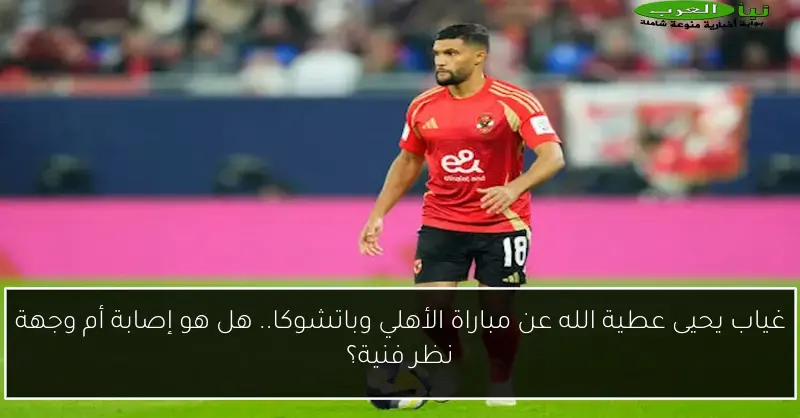 غياب يحيى عطية الله عن مباراة الأهلي وباتشوكا.. هل هو إصابة أم وجهة نظر فنية؟