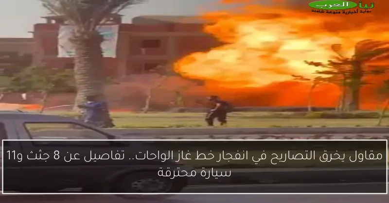 مقاول يخرق التصاريح في انفجار خط غاز الواحات.. تفاصيل عن 8 جثث و11 سيارة محترقة