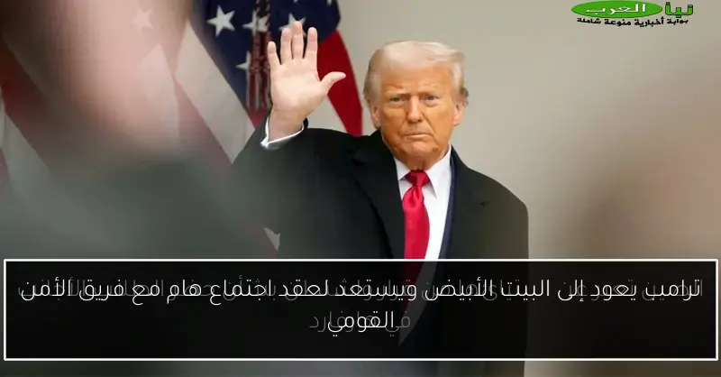 ترامب يعود إلى البيت الأبيض ويستعد لعقد اجتماع هام مع فريق الأمن القومي