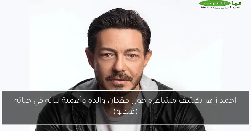 أحمد زاهر يكشف مشاعره حول فقدان والده وأهمية بناته في حياته (فيديو)