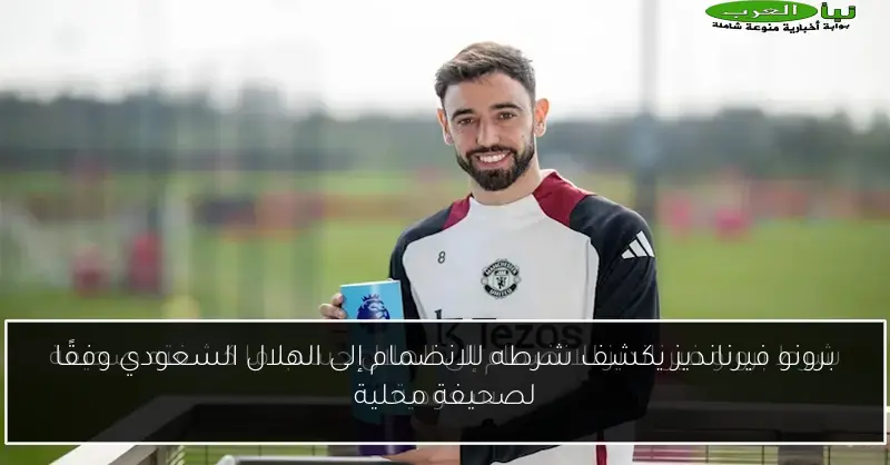برونو فيرنانديز يكشف شرطه للانضمام إلى الهلال السعودي وفقًا لصحيفة محلية