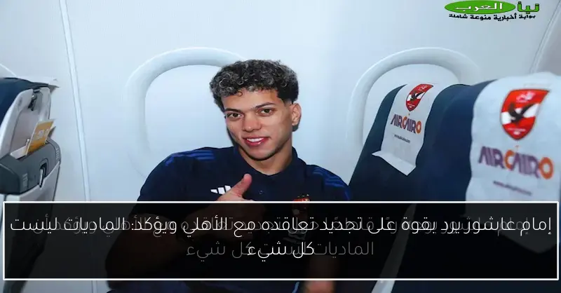 إمام عاشور يرد بقوة على تجديد تعاقده مع الأهلي ويؤكد: الماديات ليست كل شيء