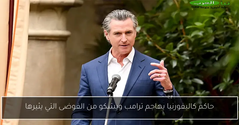 حاكم كاليفورنيا يهاجم ترامب ويشكو من الفوضى التي يثيرها