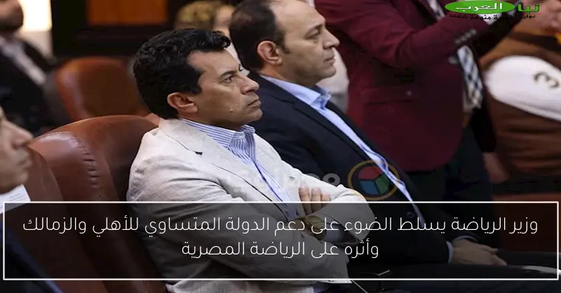 وزير الرياضة يسلط الضوء على دعم الدولة المتساوي للأهلي والزمالك وأثره على الرياضة المصرية