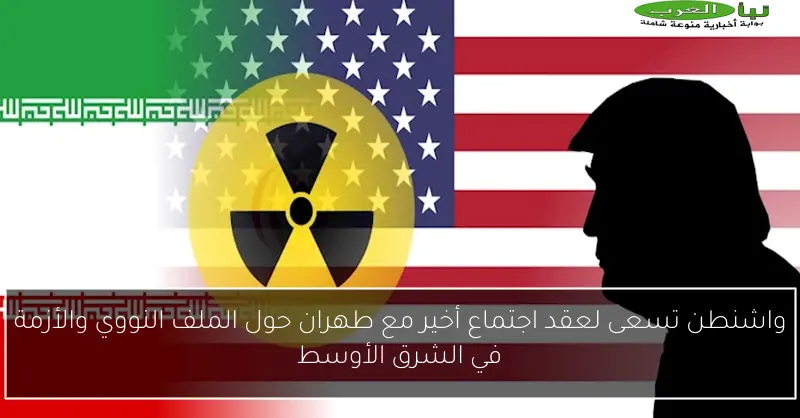 واشنطن تسعى لعقد اجتماع أخير مع طهران حول الملف النووي والأزمة في الشرق الأوسط