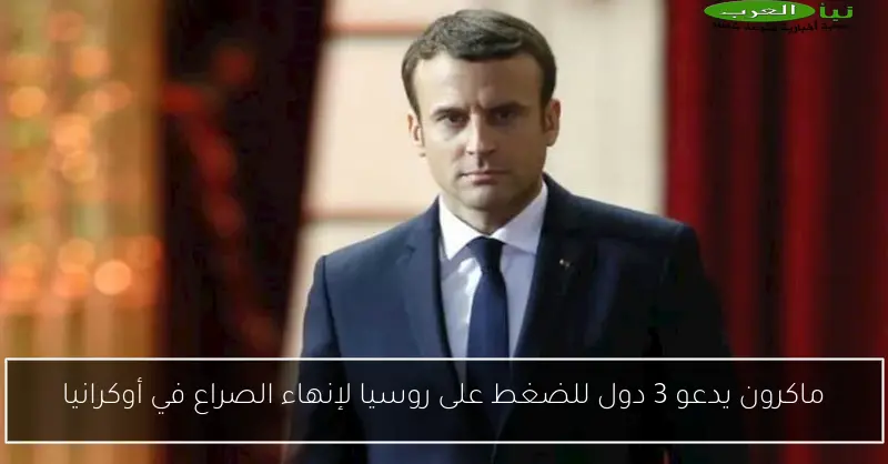 ماكرون يدعو 3 دول للضغط على روسيا لإنهاء الصراع في أوكرانيا