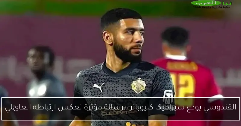 القندوسي يودع سيراميكا كليوباترا برسالة مؤثرة تعكس ارتباطه العائلي