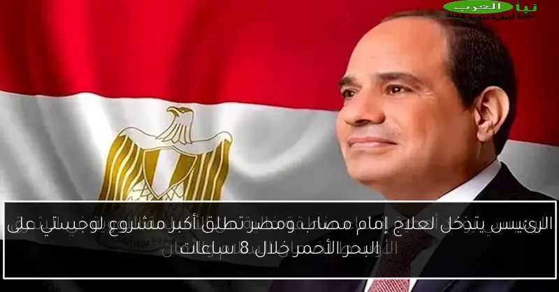 الرئيس يتدخل لعلاج إمام مصاب ومصر تطلق أكبر مشروع لوجستي على البحر الأحمر خلال 8 ساعات