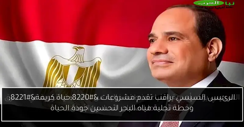 الرئيس السيسي يراقب تقدم مشروعات “حياة كريمة” وخطة تحلية مياه البحر لتحسين جودة الحياة