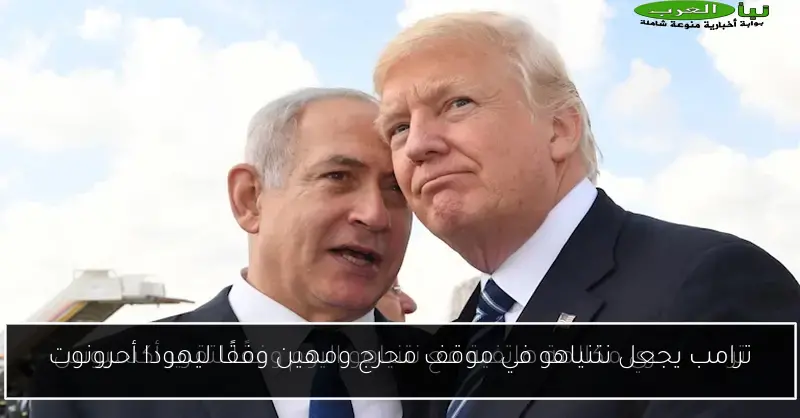 ترامب يجعل نتنياهو في موقف محرج ومهين وفقًا ليهودا أحرونوت