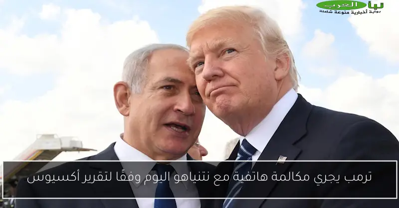 ترمب يجري مكالمة هاتفية مع نتنياهو اليوم وفقًا لتقرير أكسيوس