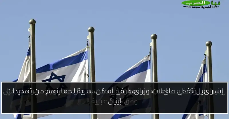 إسرائيل تخفي عائلات وزرائها في أماكن سرية لحمايتهم من تهديدات إيران