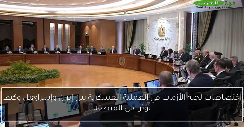 اختصاصات لجنة الأزمات في العملية العسكرية بين إيران وإسرائيل وكيف تؤثر على المنطقة