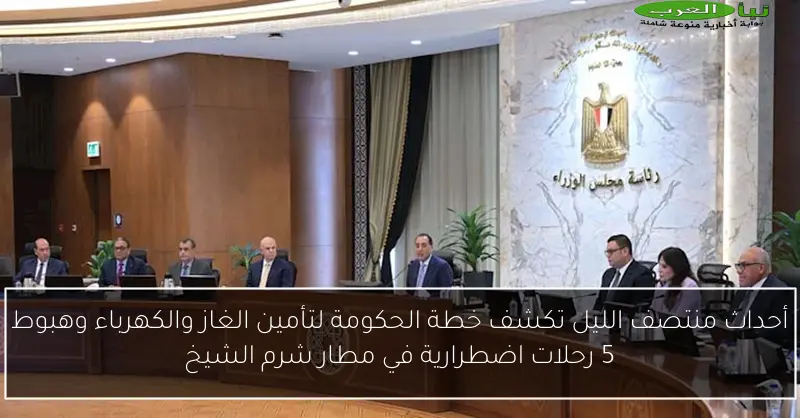 أحداث منتصف الليل تكشف خطة الحكومة لتأمين الغاز والكهرباء وهبوط 5 رحلات اضطرارية في مطار شرم الشيخ