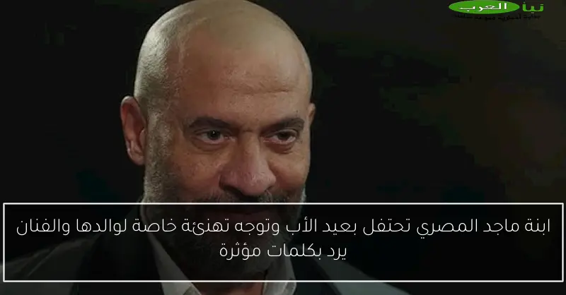 ابنة ماجد المصري تحتفل بعيد الأب وتوجه تهنئة خاصة لوالدها والفنان يرد بكلمات مؤثرة