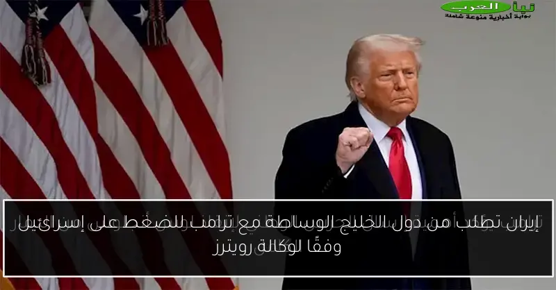 إيران تطلب من دول الخليج الوساطة مع ترامب للضغط على إسرائيل وفقًا لوكالة رويترز