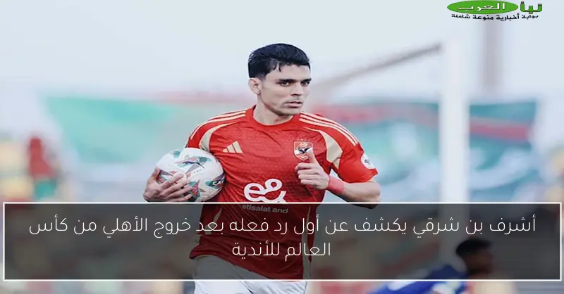 أشرف بن شرقي يكشف عن أول رد فعله بعد خروج الأهلي من كأس العالم للأندية