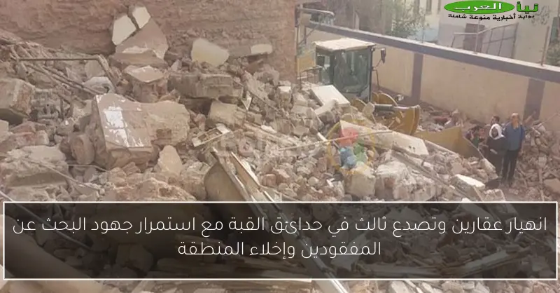 انهيار عقارين وتصدع ثالث في حدائق القبة مع استمرار جهود البحث عن المفقودين وإخلاء المنطقة
