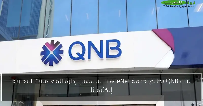 بنك QNB يطلق خدمة TradeNet لتسهيل إدارة المعاملات التجارية إلكترونيًا