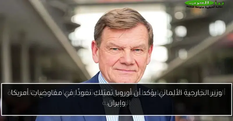 وزير الخارجية الألماني يؤكد أن أوروبا تمتلك نفوذًا في مفاوضات أمريكا وإيران