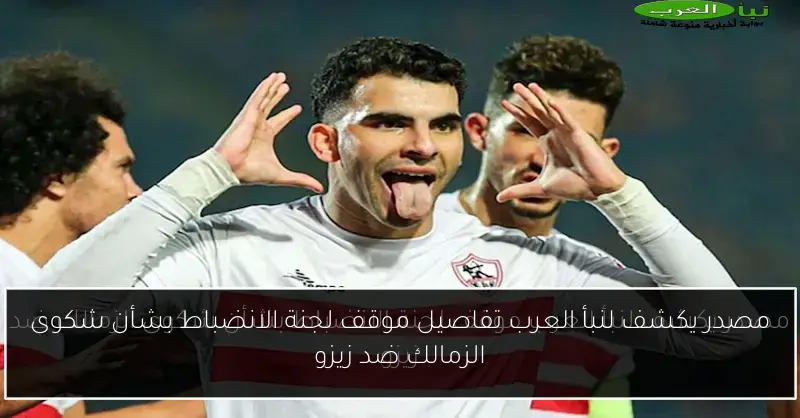 مصدر يكشف لنبأ العرب تفاصيل موقف لجنة الانضباط بشأن شكوى الزمالك ضد زيزو