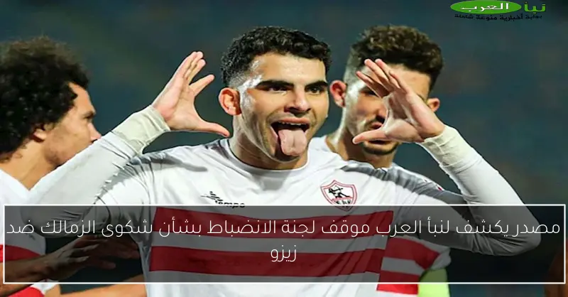 مصدر يكشف لنبأ العرب موقف لجنة الانضباط بشأن شكوى الزمالك ضد زيزو