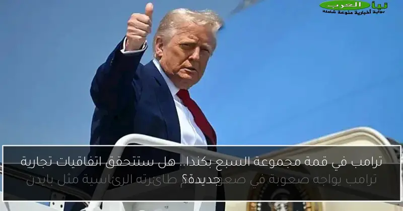 ترامب في قمة مجموعة السبع بكندا.. هل ستتحقق اتفاقيات تجارية جديدة؟