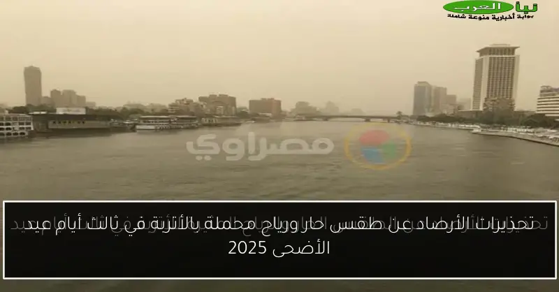 تحذيرات الأرصاد عن طقس حار ورياح محملة بالأتربة في ثالث أيام عيد الأضحى 2025