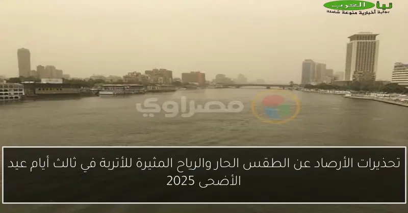 تحذيرات الأرصاد عن الطقس الحار والرياح المثيرة للأتربة في ثالث أيام عيد الأضحى 2025