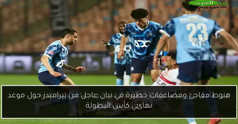 هبوط مفاجئ ومضاعفات خطيرة في بيان عاجل من بيراميدز حول موعد نهائي كأس البطولة