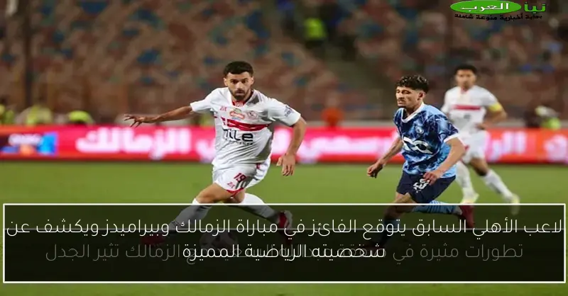 لاعب الأهلي السابق يتوقع الفائز في مباراة الزمالك وبيراميدز ويكشف عن شخصيته الرياضية المميزة