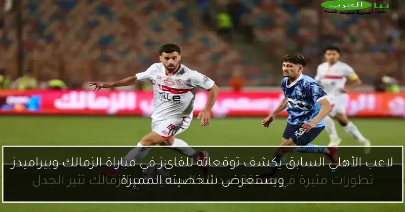 لاعب الأهلي السابق يكشف توقعاته للفائز في مباراة الزمالك وبيراميدز ويستعرض شخصيته المميزة