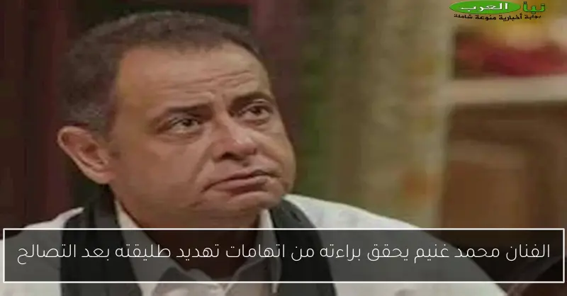 الفنان محمد غنيم يحقق براءته من اتهامات تهديد طليقته بعد التصالح